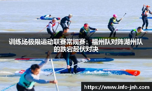 训练场极限运动联赛常规赛：福州队对阵湖州队的跌宕起伏对决